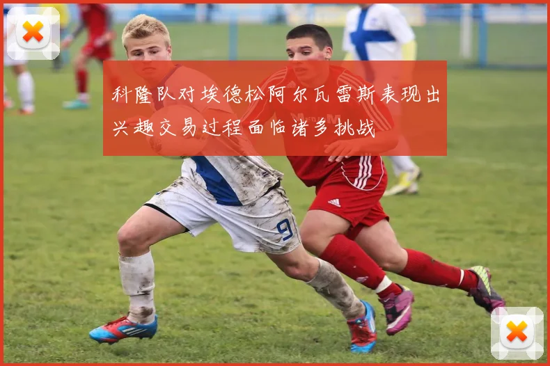科隆队对埃德松阿尔瓦雷斯表现出兴趣交易过程面临诸多挑战