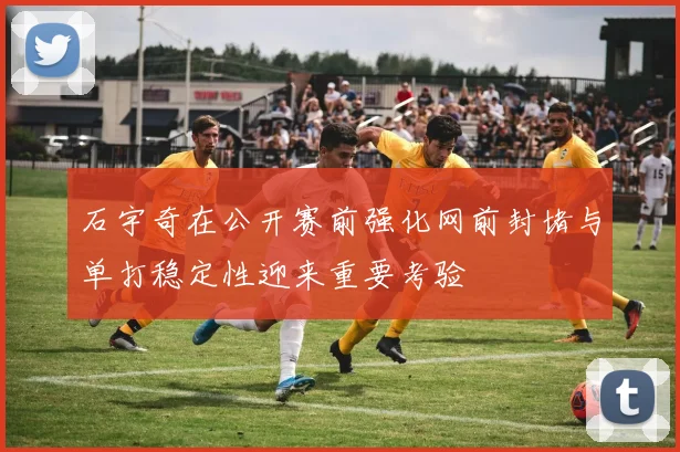 石宇奇在公开赛前强化网前封堵与单打稳定性迎来重要考验