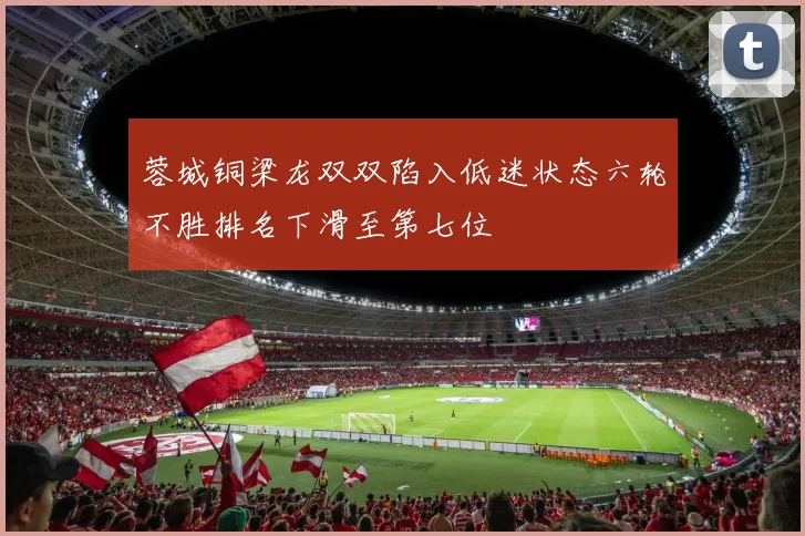 蓉城铜梁龙双双陷入低迷状态六轮不胜排名下滑至第七位