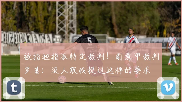 被指控指派特定裁判！前意甲裁判罗基：没人跟我提过这样的要求