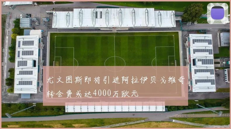 尤文图斯即将引进阿拉伊贝戈维奇转会费或达4000万欧元
