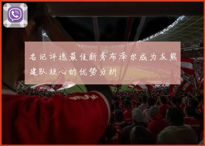 名记评选最佳新秀布泽尔成为灰熊建队核心的优势分析