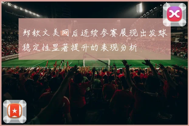 郑钦文美网后连续参赛展现出发球稳定性显著提升的表现分析