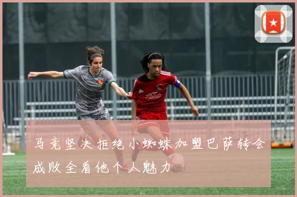 马竞坚决拒绝小蜘蛛加盟巴萨转会成败全看他个人魅力