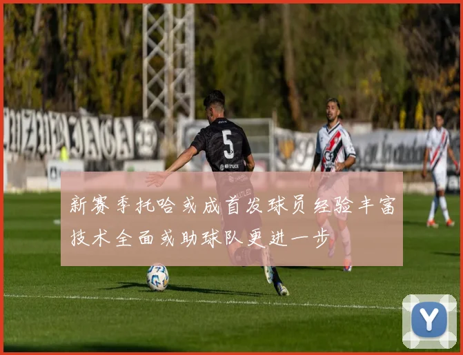 新赛季托哈或成首发球员经验丰富技术全面或助球队更进一步