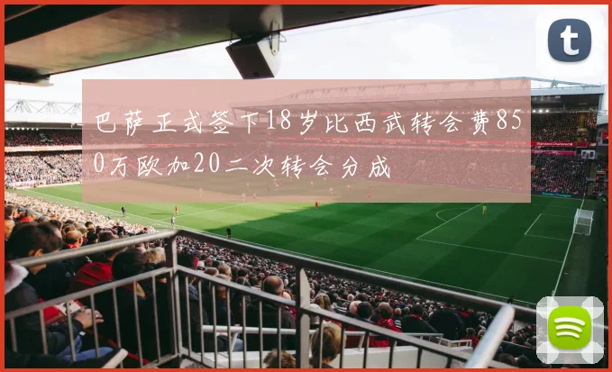 巴萨正式签下18岁比西武转会费850万欧加20二次转会分成