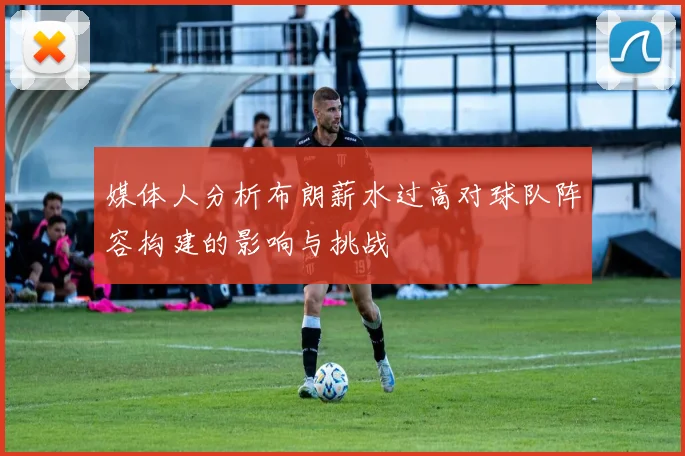 媒体人分析布朗薪水过高对球队阵容构建的影响与挑战