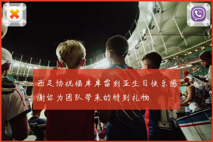 西足协祝福库库雷利亚生日快乐感谢你为团队带来的特别礼物