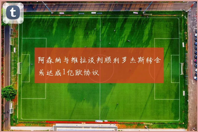 阿森纳与维拉谈判顺利罗杰斯转会或达成1亿欧协议