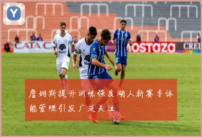 詹姆斯提升训练强度湖人新赛季体能管理引发广泛关注