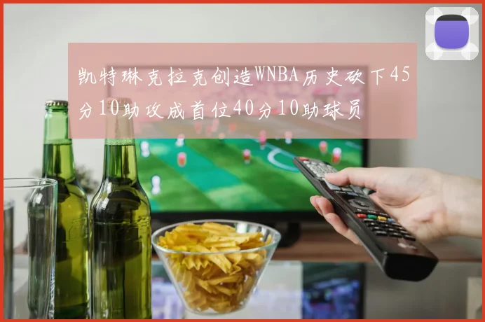 凯特琳克拉克创造WNBA历史砍下45分10助攻成首位40分10助球员