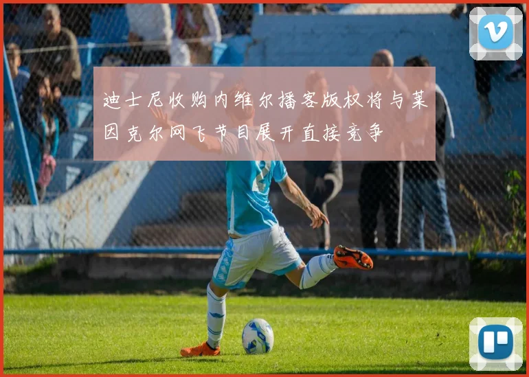 迪士尼收购内维尔播客版权将与莱因克尔网飞节目展开直接竞争