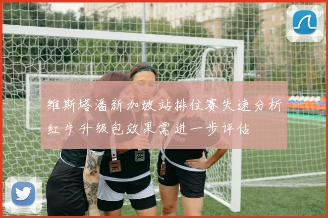 维斯塔潘新加坡站排位赛失速分析红牛升级包效果需进一步评估
