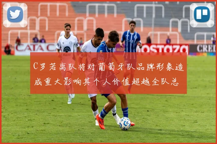 C罗若离队将对葡萄牙队品牌形象造成重大影响其个人价值超越全队总和