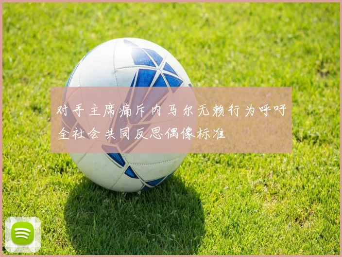 对手主席痛斥内马尔无赖行为呼吁全社会共同反思偶像标准