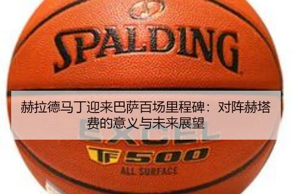 赫拉德马丁迎来巴萨百场里程碑：对阵赫塔费的意义与未来展望